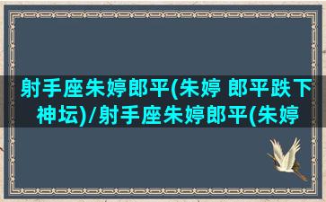 射手座朱婷郎平(朱婷 郎平跌下神坛)/射手座朱婷郎平(朱婷 郎平跌下神坛)-我的网站